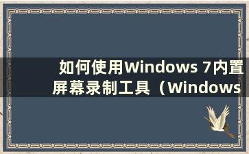 如何使用Windows 7内置屏幕录制工具（Windows 7内置屏幕录制功能）